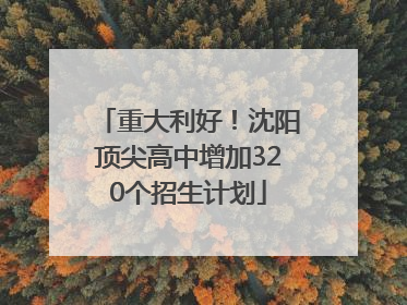 重大利好！沈阳顶尖高中增加320个招生计划