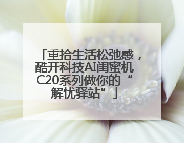 重拾生活松弛感，酷开科技AI闺蜜机C20系列做你的“解忧驿站”