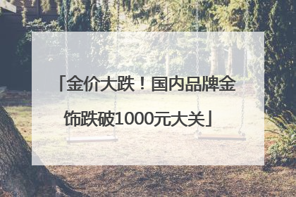 金价大跌！国内品牌金饰跌破1000元大关