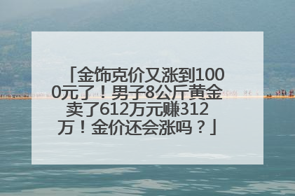 金饰克价又涨到1000元了！男子8公斤黄金卖了612万元赚312万！金价还会涨吗？
