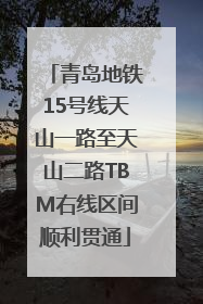 青岛地铁15号线天山一路至天山二路TBM右线区间顺利贯通