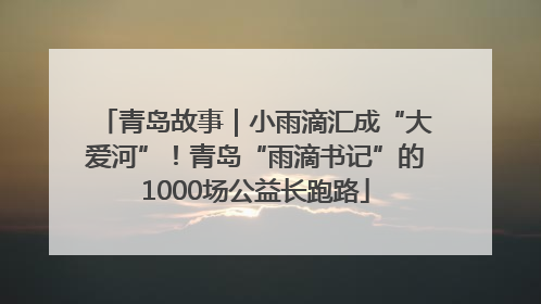 青岛故事｜小雨滴汇成“大爱河”！青岛“雨滴书记”的1000场公益长跑路