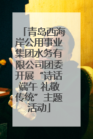 青岛西海岸公用事业集团水务有限公司团委开展“诗话端午 礼敬传统”主题活动