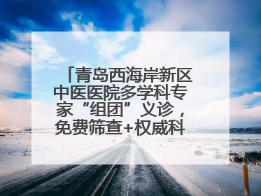 青岛西海岸新区中医医院多学科专家“组团”义诊，免费筛查+权威科普一站式