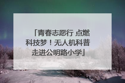 青春志愿行 点燃科技梦！无人机科普走进公明路小学