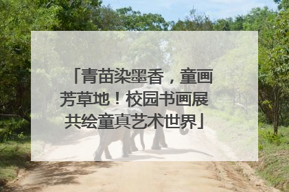 青苗染墨香，童画芳草地！校园书画展共绘童真艺术世界
