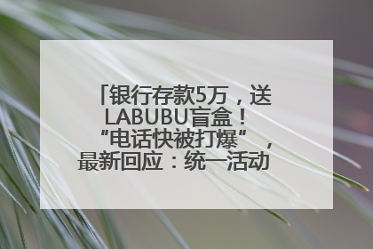 银行存款5万，送LABUBU盲盒！“电话快被打爆”，最新回应：统一活动，进货渠道不清楚