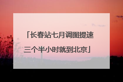 长春站七月调图提速 三个半小时就到北京
