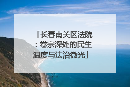 长春南关区法院：卷宗深处的民生温度与法治微光