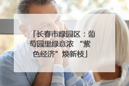 长春市绿园区：葡萄园里绿意浓 “紫色经济”焕新枝