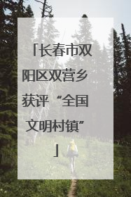 长春市双阳区双营乡获评“全国文明村镇”