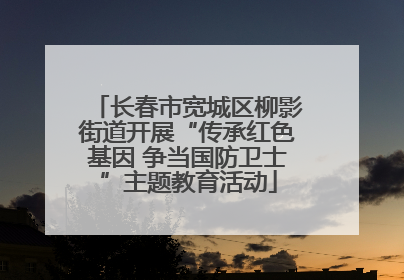 长春市宽城区柳影街道开展“传承红色基因 争当国防卫士”主题教育活动