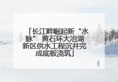 长江畔崛起新“水脉” 黄石环大冶湖新区供水工程沉井完成底板浇筑