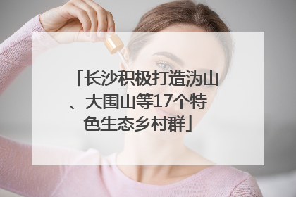 长沙积极打造沩山、大围山等17个特色生态乡村群