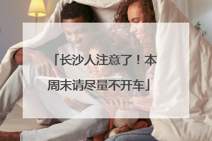 长沙人注意了！本周末请尽量不开车