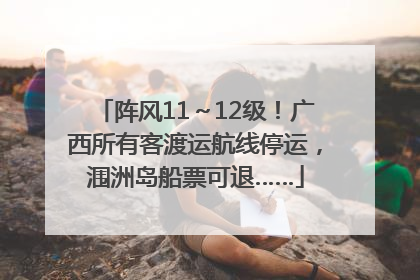 阵风11～12级！广西所有客渡运航线停运，涠洲岛船票可退……