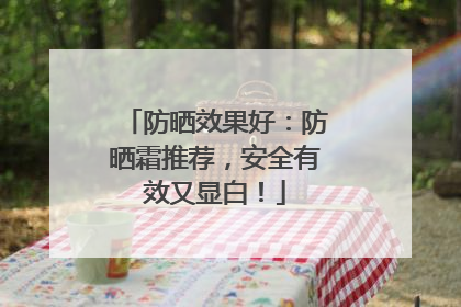 防晒效果好：防晒霜推荐，安全有效又显白！