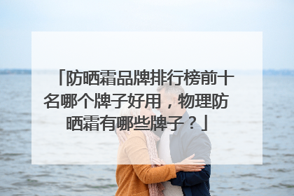 防晒霜品牌排行榜前十名哪个牌子好用，物理防晒霜有哪些牌子？