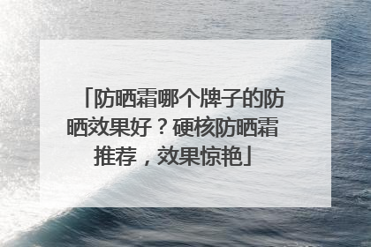 防晒霜哪个牌子的防晒效果好？硬核防晒霜推荐，效果惊艳
