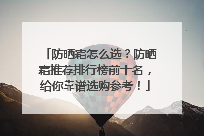 防晒霜怎么选？防晒霜推荐排行榜前十名，给你靠谱选购参考！