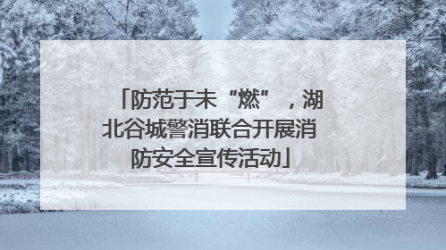 防范于未“燃”，湖北谷城警消联合开展消防安全宣传活动