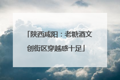 陕西咸阳：老糖酒文创街区穿越感十足