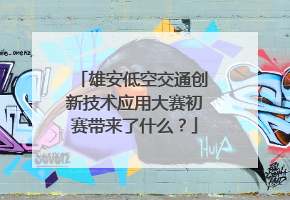 雄安低空交通创新技术应用大赛初赛带来了什么？