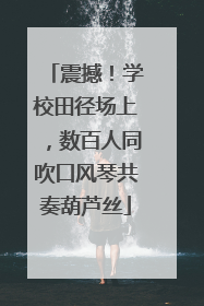 震撼！学校田径场上，数百人同吹口风琴共奏葫芦丝