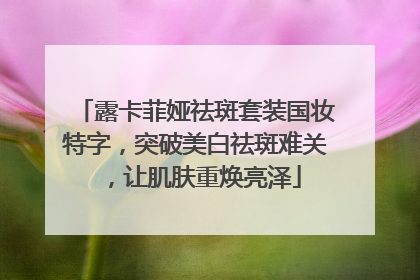 露卡菲娅祛斑套装国妆特字，突破美白祛斑难关，让肌肤重焕亮泽