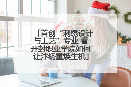 首创“刺绣设计与工艺”专业 看开封职业学院如何让汴绣重焕生机