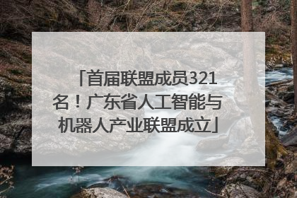 首届联盟成员321名！广东省人工智能与机器人产业联盟成立