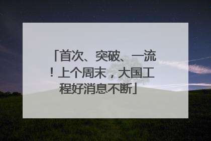 首次、突破、一流！上个周末，大国工程好消息不断