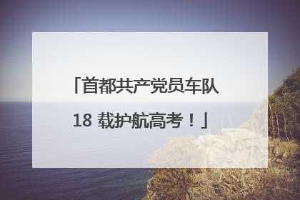 首都共产党员车队 18 载护航高考！