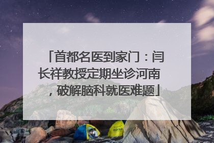 首都名医到家门：闫长祥教授定期坐诊河南，破解脑科就医难题