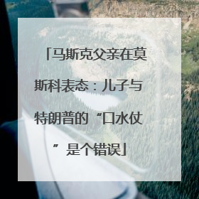 马斯克父亲在莫斯科表态：儿子与特朗普的“口水仗”是个错误