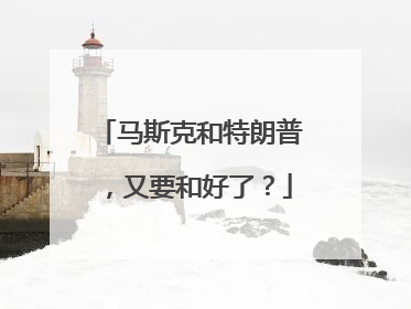 马斯克和特朗普，又要和好了？