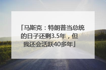 马斯克：特朗普当总统的日子还剩3.5年，但我还会活跃40多年