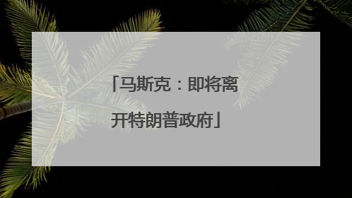 马斯克：即将离开特朗普政府