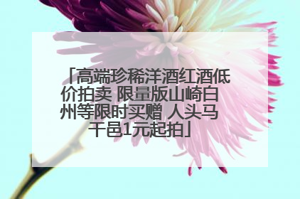 高端珍稀洋酒红酒低价拍卖 限量版山崎白州等限时买赠 人头马干邑1元起拍