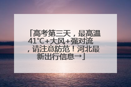 高考第三天，最高温41℃+大风+强对流，请注意防范！河北最新出行信息→