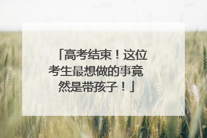 高考结束！这位考生最想做的事竟然是带孩子！