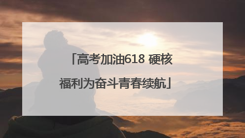 高考加油618 硬核福利为奋斗青春续航