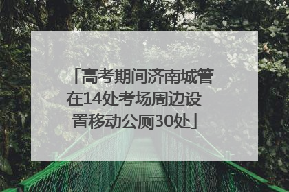 高考期间济南城管在14处考场周边设置移动公厕30处