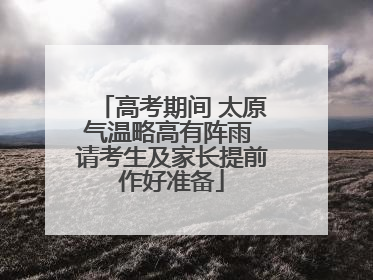 高考期间 太原气温略高有阵雨 请考生及家长提前作好准备