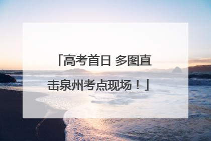 高考首日 多图直击泉州考点现场！