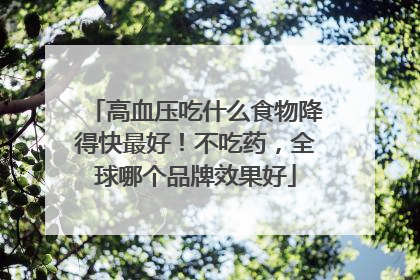 高血压吃什么食物降得快最好！不吃药，全球哪个品牌效果好