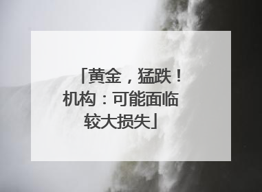 黄金，猛跌！机构：可能面临较大损失