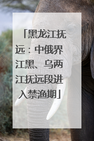 黑龙江抚远：中俄界江黑、乌两江抚远段进入禁渔期