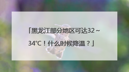 黑龙江部分地区可达32～34℃！什么时候降温？