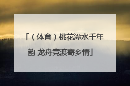 （体育）桃花潭水千年韵 龙舟竞渡寄乡情